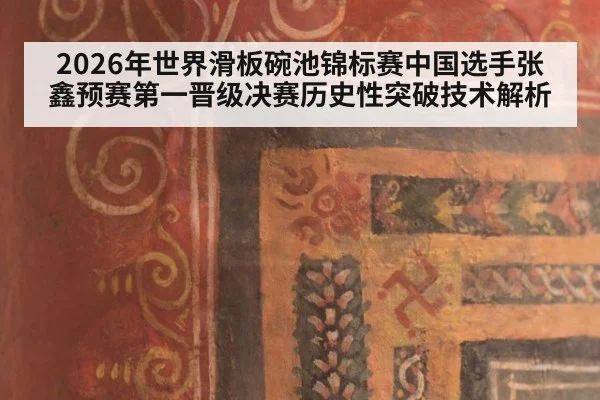 2026年世界滑板碗池锦标赛中国选手张鑫预赛第一晋级决赛历史性突破技术解析