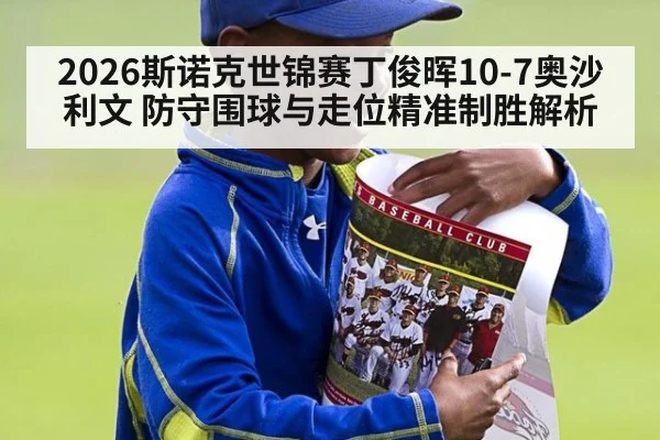 2026斯诺克世锦赛丁俊晖10-7奥沙利文 防守围球与走位精准制胜解析