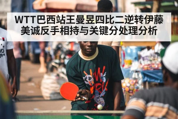 WTT巴西站王曼昱四比二逆转伊藤美诚反手相持与关键分处理分析