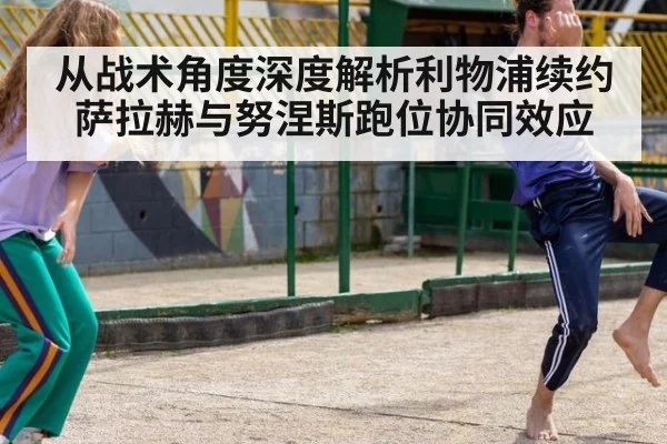 从战术角度深度解析利物浦续约萨拉赫与努涅斯跑位协同效应