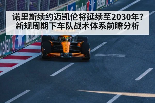诺里斯续约迈凯伦将延续至2030年?新规周期下车队战术体系前瞻分析