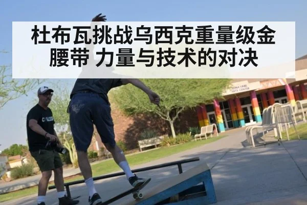 杜布瓦挑战乌西克重量级金腰带 力量与技术的对决