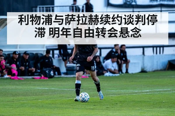 利物浦与萨拉赫续约谈判停滞 明年自由转会悬念